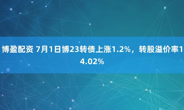 博盈配资 7月1日博23转债上涨1.2%，转股溢价率14.02%