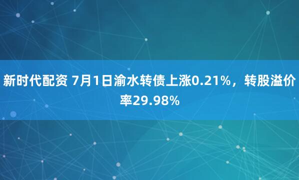 新时代配资 7月1日渝水转债上涨0.21%，转股溢价率29.98%