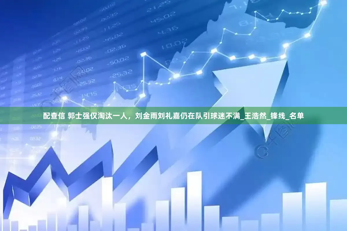 配查信 郭士强仅淘汰一人，刘金雨刘礼嘉仍在队引球迷不满_王浩然_锋线_名单