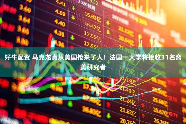 好牛配资 马克龙真从美国抢来了人！法国一大学将接收31名离美研究者