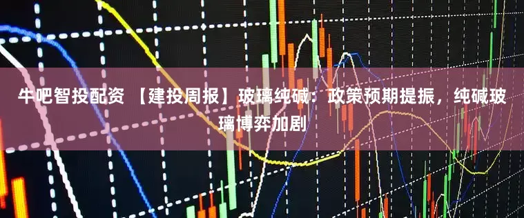 牛吧智投配资 【建投周报】玻璃纯碱：政策预期提振，纯碱玻璃博弈加剧
