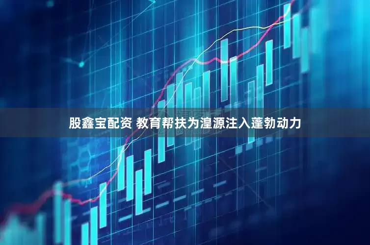 股鑫宝配资 教育帮扶为湟源注入蓬勃动力