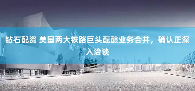 钻石配资 美国两大铁路巨头酝酿业务合并，确认正深入洽谈