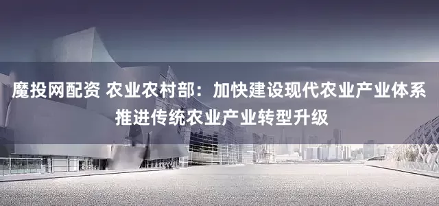魔投网配资 农业农村部：加快建设现代农业产业体系 推进传统农业产业转型升级