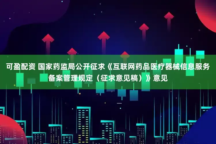 可盈配资 国家药监局公开征求《互联网药品医疗器械信息服务备案管理规定（征求意见稿）》意见