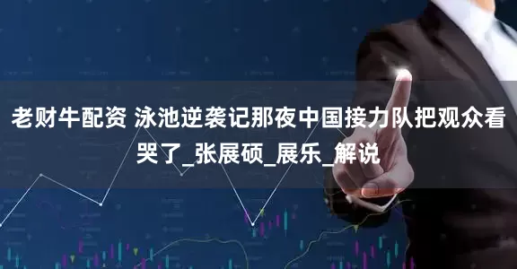 老财牛配资 泳池逆袭记那夜中国接力队把观众看哭了_张展硕_展乐_解说