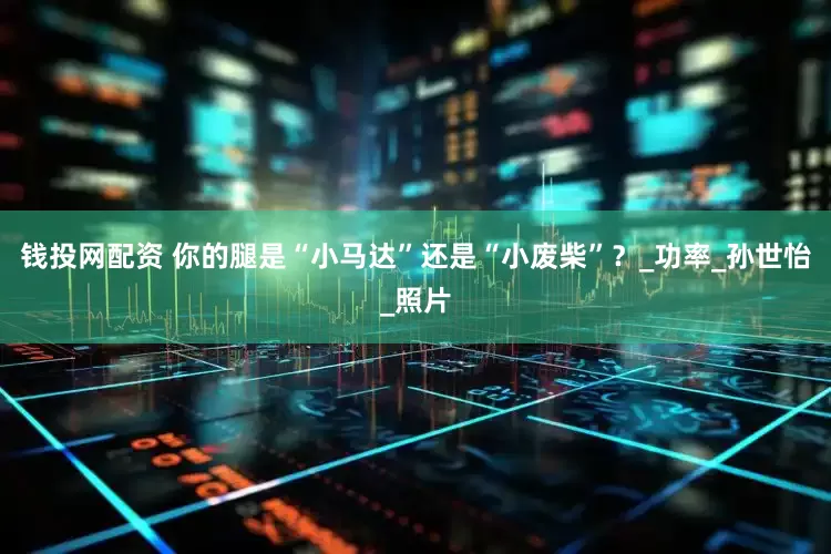 钱投网配资 你的腿是“小马达”还是“小废柴”？_功率_孙世怡_照片