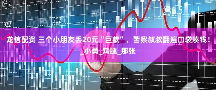 龙信配资 三个小朋友丢20元“巨款”，警察叔叔翻遍口袋凑钱！_小勇_鸡腿_那张