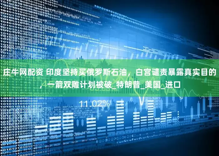 庄牛网配资 印度坚持买俄罗斯石油，白宫谴责暴露真实目的，一箭双雕计划被破_特朗普_美国_进口