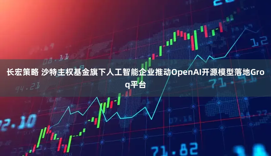 长宏策略 沙特主权基金旗下人工智能企业推动OpenAI开源模型落地Groq平台